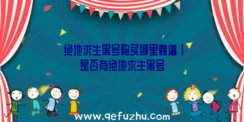 「绝地求生黑号购买哪里靠谱」|是否有绝地求生黑号